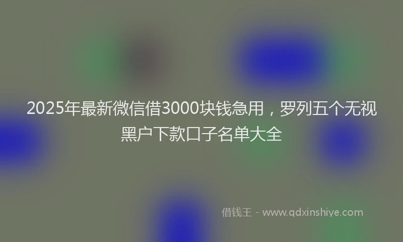 2025年最新微信借3000块钱急用，罗列五个无视黑户下款口子名单大全