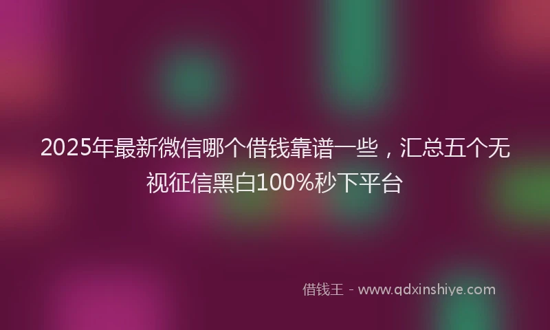 2025年最新微信哪个借钱靠谱一些，汇总五个无视征信黑白100%秒下平台