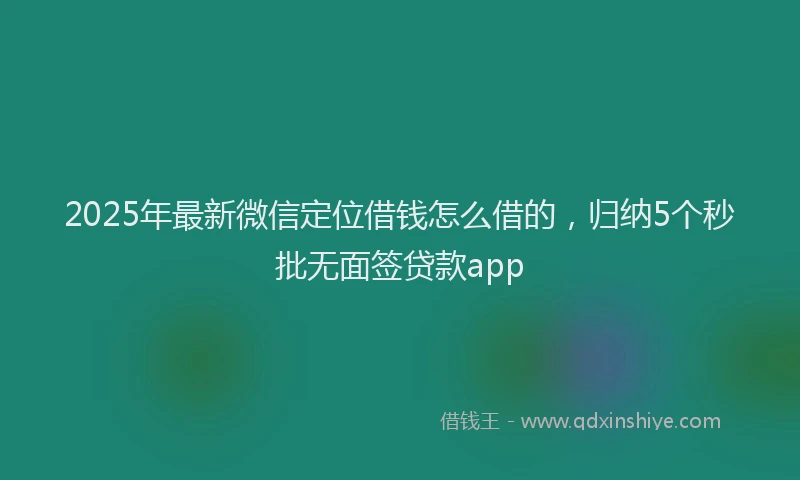 2025年最新微信定位借钱怎么借的，归纳5个秒批无面签贷款app
