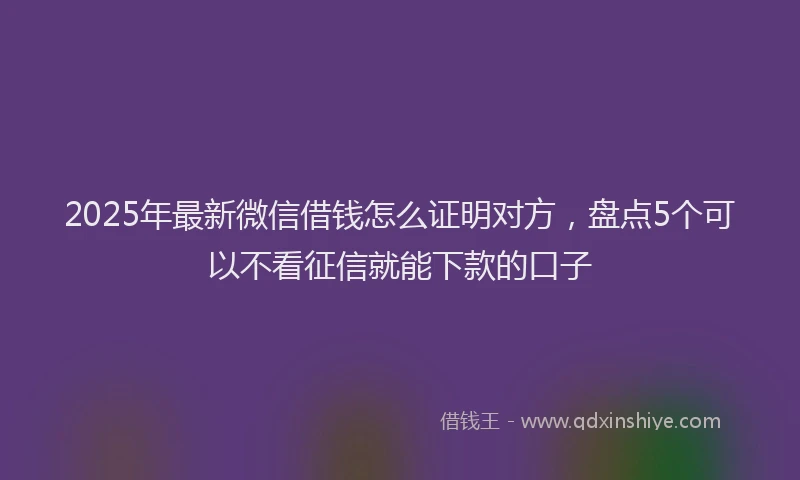 2025年最新微信借钱怎么证明对方，盘点5个可以不看征信就能下款的口子