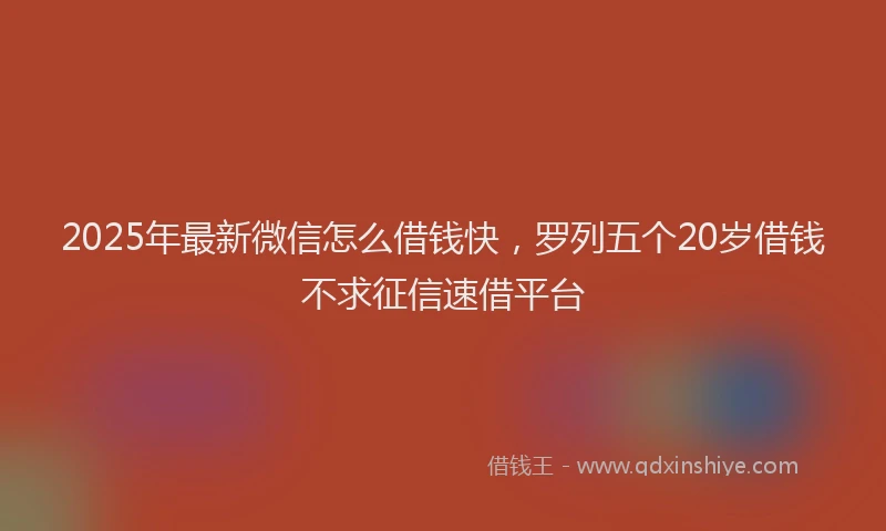 2025年最新微信怎么借钱快，罗列五个20岁借钱不求征信速借平台