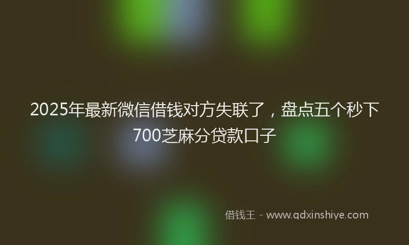 2025年最新微信借钱对方失联了，盘点五个秒下700芝麻分贷款口子