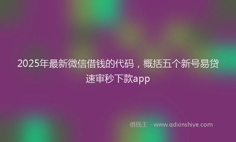 2025年最新微信借钱的代码，概括五个新号易贷速审秒下款app