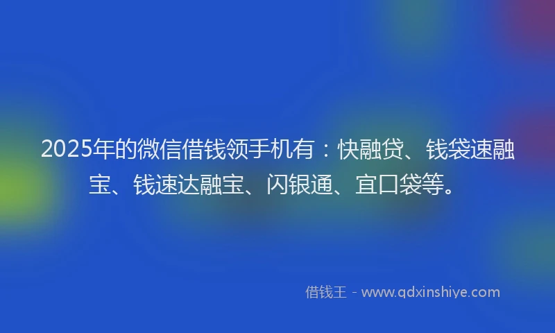 2025年的微信借钱领手机有：快融贷、钱袋速融宝、钱速达融宝、闪银通、宜口袋等。
