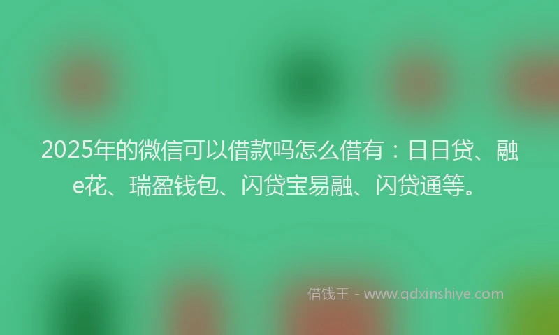 2025年的微信可以借款吗怎么借有：日日贷、融e花、瑞盈钱包、闪贷宝易融、闪贷通等。