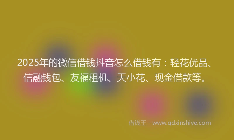 2025年的微信借钱抖音怎么借钱有：轻花优品、信融钱包、友福租机、天小花、现金借款等。