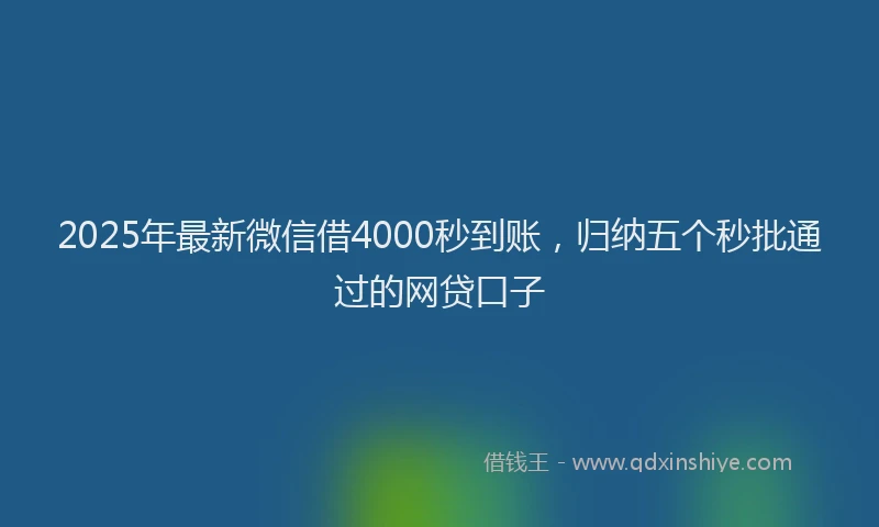 2025年最新微信借4000秒到账，归纳五个秒批通过的网贷口子