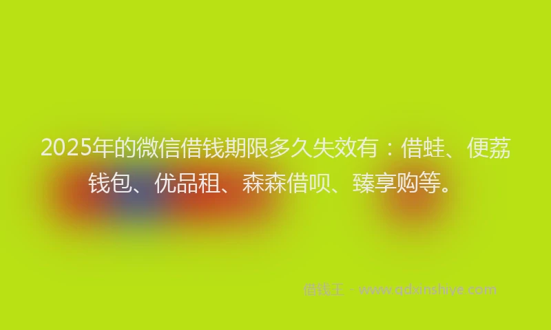 2025年的微信借钱期限多久失效有：借蛙、便荔钱包、优品租、森森借呗、臻享购等。