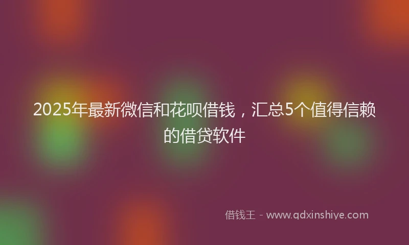 2025年最新微信和花呗借钱，汇总5个值得信赖的借贷软件