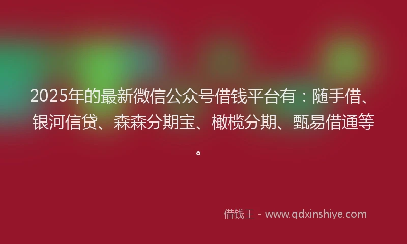 2025年的最新微信公众号借钱平台有：随手借、银河信贷、森森分期宝、橄榄分期、甄易借通等。