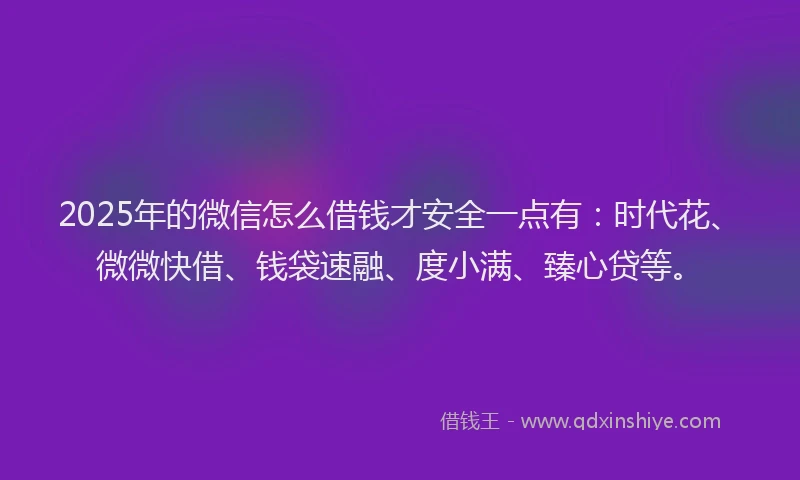 2025年的微信怎么借钱才安全一点有：时代花、微微快借、钱袋速融、度小满、臻心贷等。
