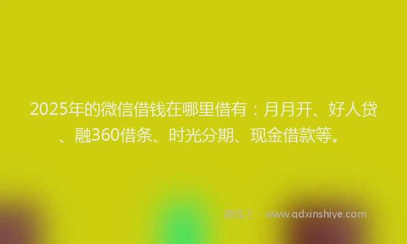 2025年的微信借钱在哪里借有：月月开、好人贷、融360借条、时光分期、现金借款等。