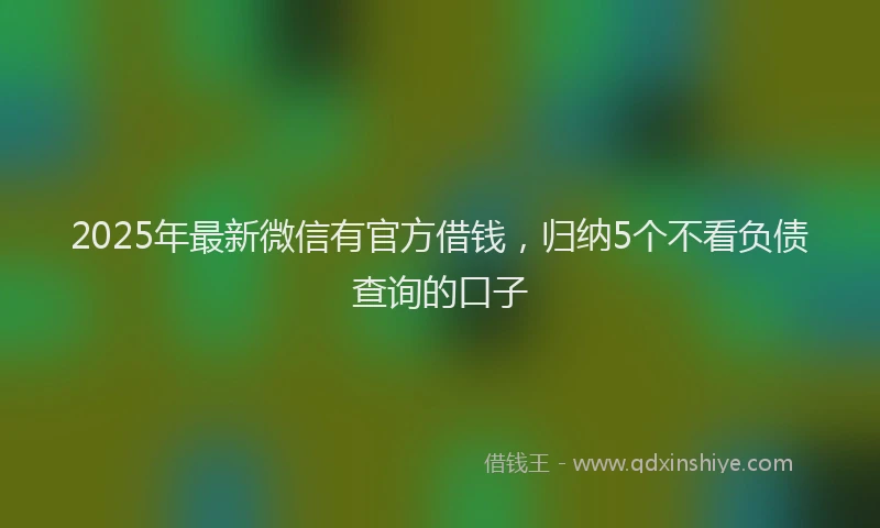 2025年最新微信有官方借钱，归纳5个不看负债查询的口子