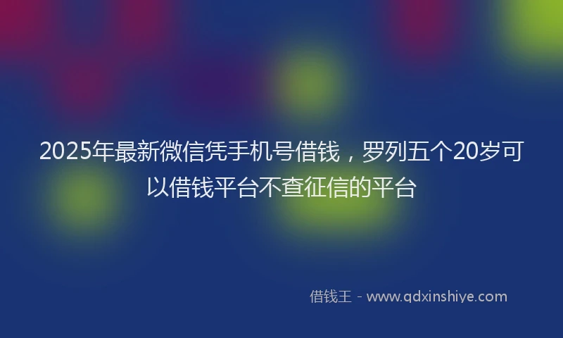 2025年最新微信凭手机号借钱，罗列五个20岁可以借钱平台不查征信的平台