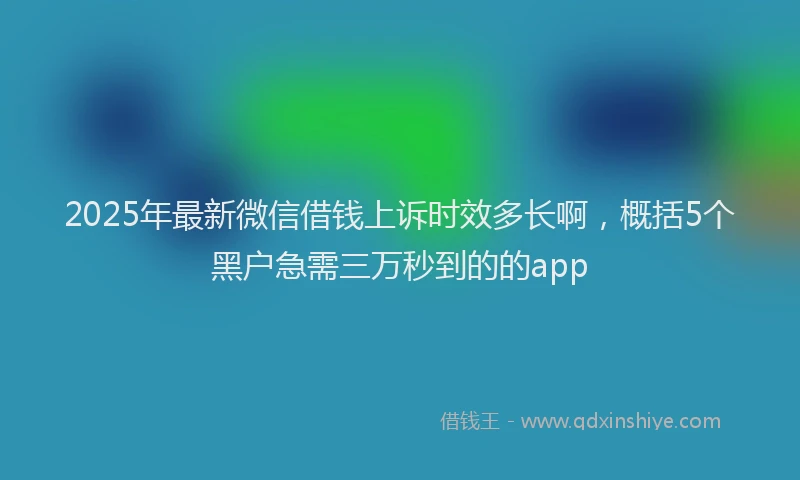 2025年最新微信借钱上诉时效多长啊，概括5个黑户急需三万秒到的的app