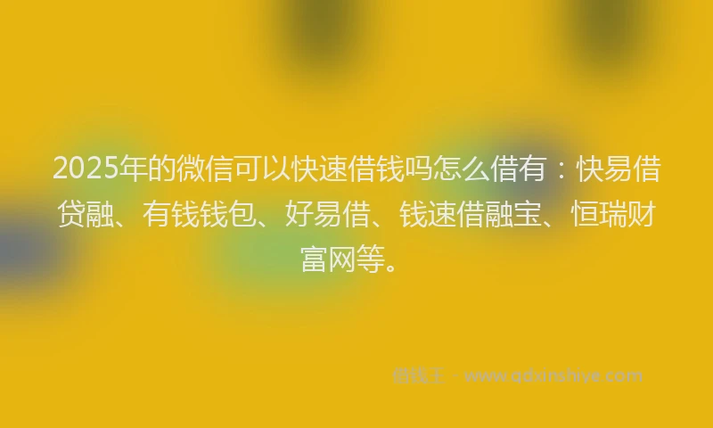 2025年的微信可以快速借钱吗怎么借有：快易借贷融、有钱钱包、好易借、钱速借融宝、恒瑞财富网等。
