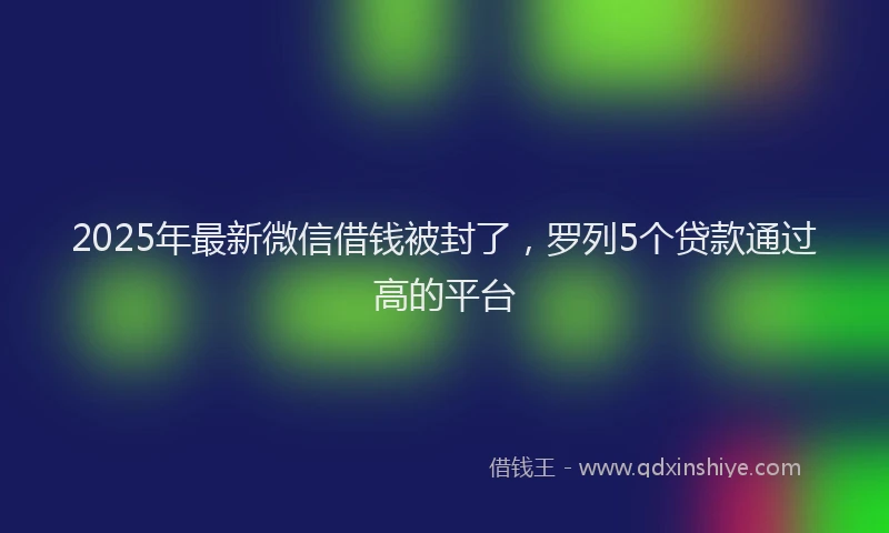 2025年最新微信借钱被封了，罗列5个贷款通过高的平台