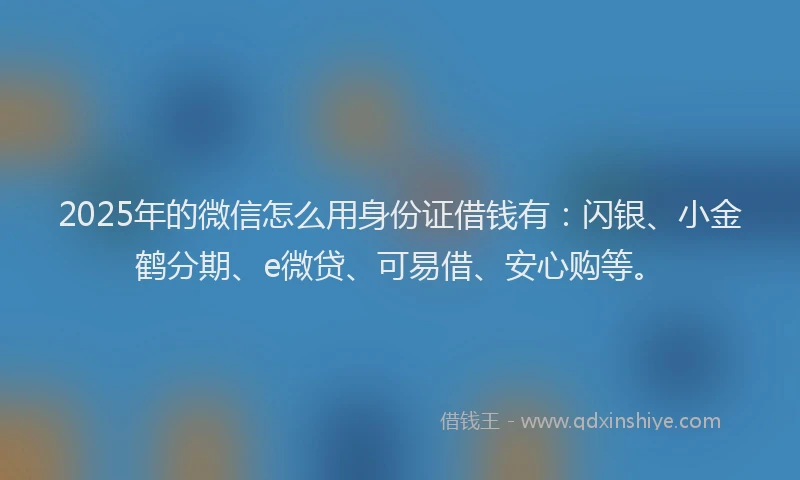 2025年的微信怎么用身份证借钱有：闪银、小金鹤分期、e微贷、可易借、安心购等。