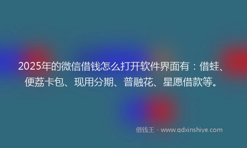 2025年的微信借钱怎么打开软件界面有：借蛙、便荔卡包、现用分期、普融花、星愿借款等。