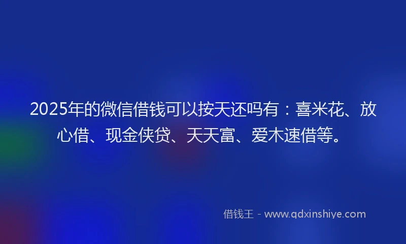 2025年的微信借钱可以按天还吗有：喜米花、放心借、现金侠贷、天天富、爱木速借等。