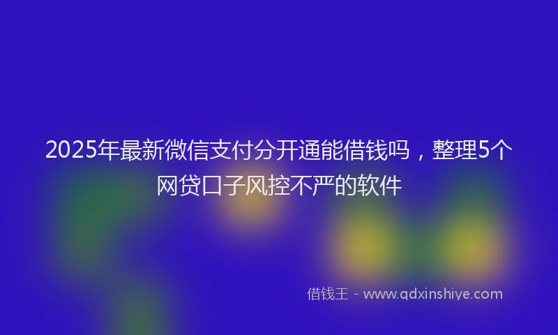 2025年最新微信支付分开通能借钱吗，整理5个网贷口子风控不严的软件