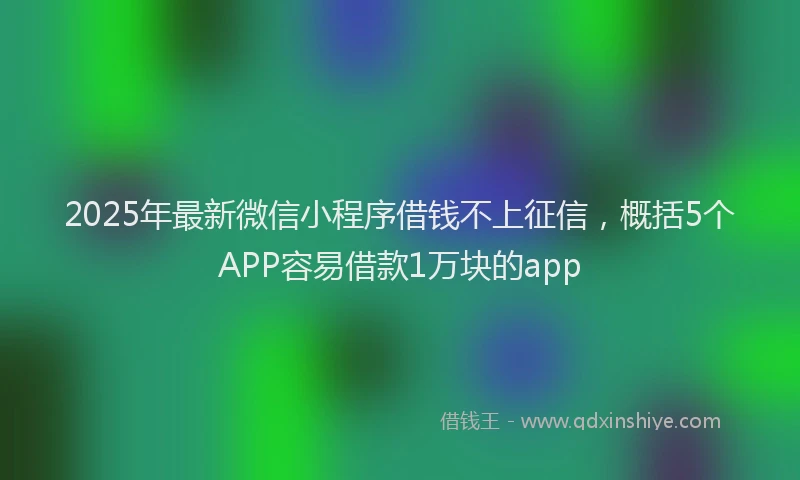 2025年最新微信小程序借钱不上征信，概括5个APP容易借款1万块的app