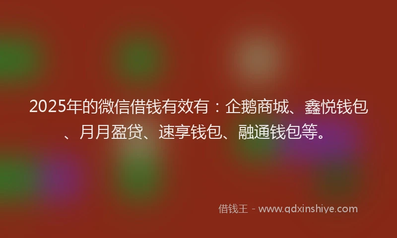 2025年的微信借钱有效有：企鹅商城、鑫悦钱包、月月盈贷、速享钱包、融通钱包等。