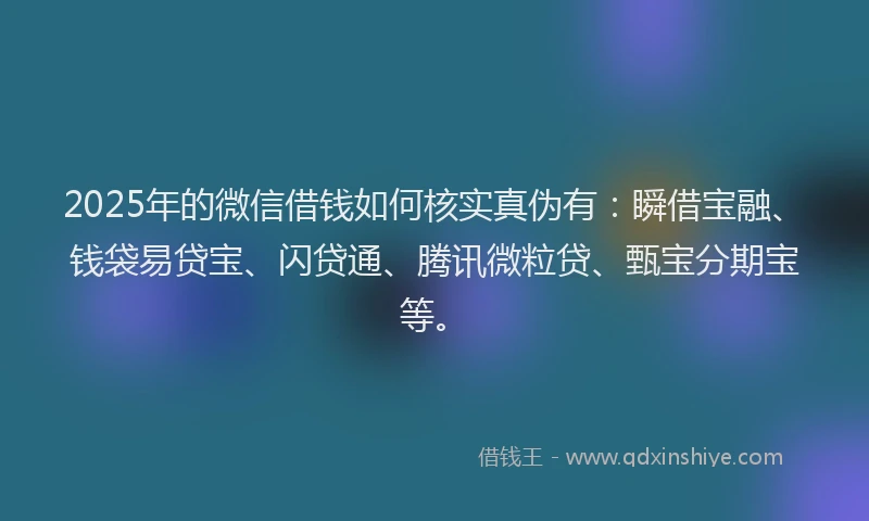 2025年的微信借钱如何核实真伪有：瞬借宝融、钱袋易贷宝、闪贷通、腾讯微粒贷、甄宝分期宝等。