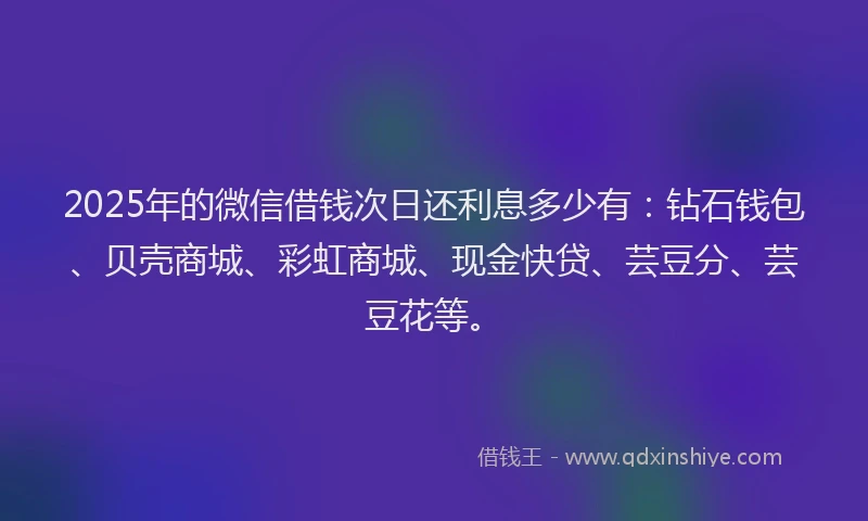 2025年的微信借钱次日还利息多少有：钻石钱包、贝壳商城、彩虹商城、现金快贷、芸豆分、芸豆花等。