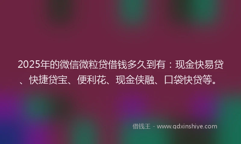 2025年的微信微粒贷借钱多久到有：现金快易贷、快捷贷宝、便利花、现金侠融、口袋快贷等。