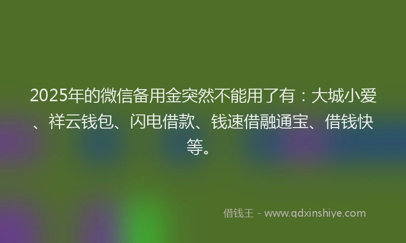 2025年的微信备用金突然不能用了有：大城小爱、祥云钱包、闪电借款、钱速借融通宝、借钱快等。