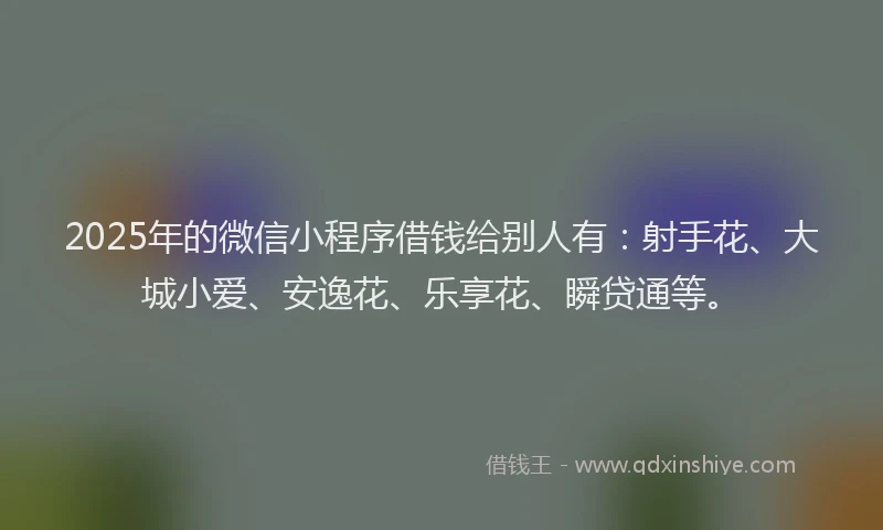 2025年的微信小程序借钱给别人有：射手花、大城小爱、安逸花、乐享花、瞬贷通等。