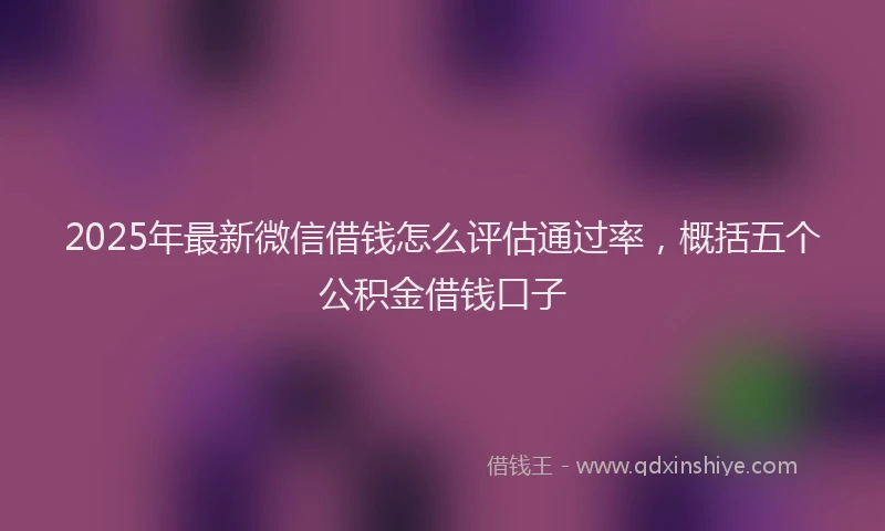 2025年最新微信借钱怎么评估通过率，概括五个公积金借钱口子