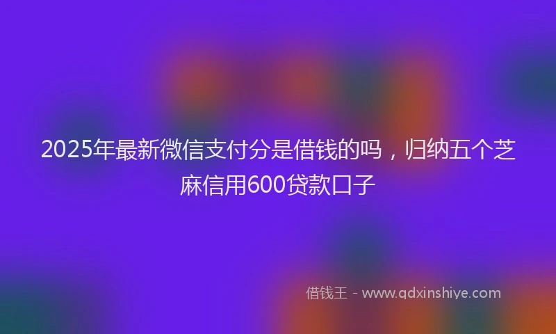 2025年最新微信支付分是借钱的吗，归纳五个芝麻信用600贷款口子