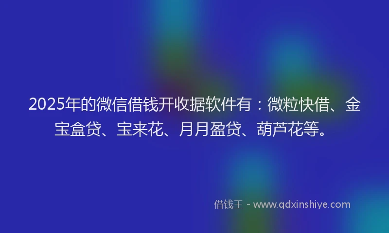 2025年的微信借钱开收据软件有：微粒快借、金宝盒贷、宝来花、月月盈贷、葫芦花等。
