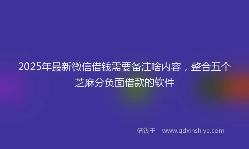 2025年最新微信借钱需要备注啥内容，整合五个芝麻分负面借款的软件