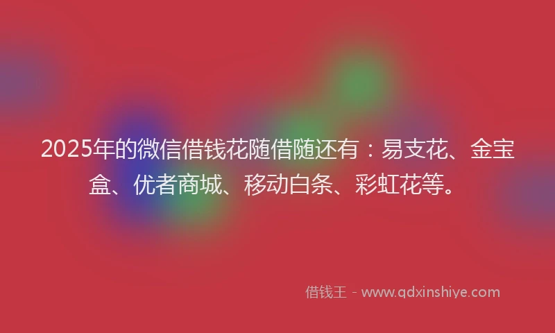 2025年的微信借钱花随借随还有：易支花、金宝盒、优者商城、移动白条、彩虹花等。
