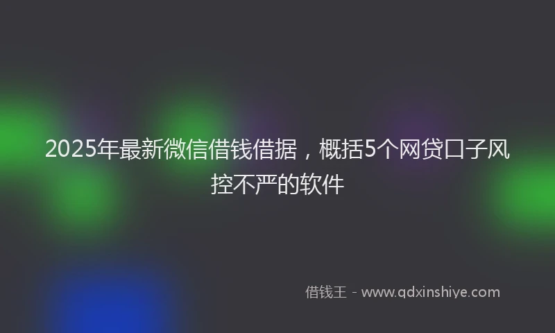 2025年最新微信借钱借据，概括5个网贷口子风控不严的软件
