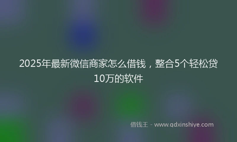 2025年最新微信商家怎么借钱，整合5个轻松贷10万的软件