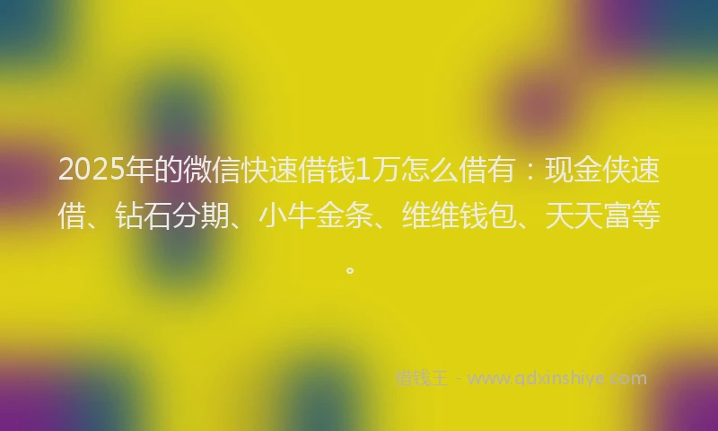 2025年的微信快速借钱1万怎么借有：现金侠速借、钻石分期、小牛金条、维维钱包、天天富等。