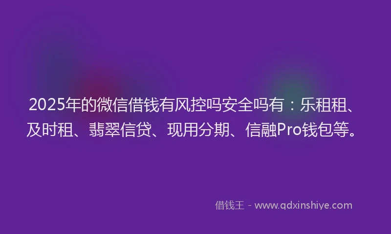 2025年的微信借钱有风控吗安全吗有：乐租租、及时租、翡翠信贷、现用分期、信融Pro钱包等。