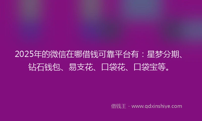 2025年的微信在哪借钱可靠平台有：星梦分期、钻石钱包、易支花、口袋花、口袋宝等。