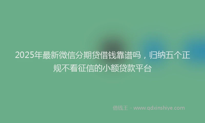 2025年最新微信分期贷借钱靠谱吗，归纳五个正规不看征信的小额贷款平台