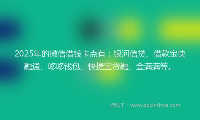 2025年的微信借钱卡点有：银河信贷、借款宝快融通、哆哆钱包、快捷宝贷融、金满满等。