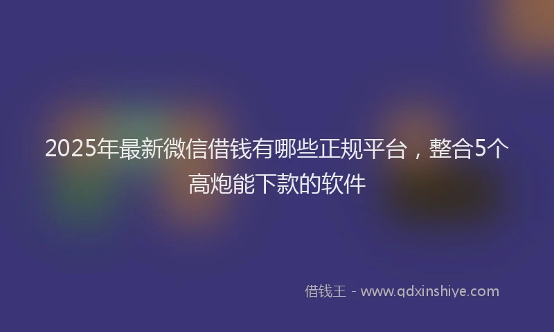 2025年最新微信借钱有哪些正规平台，整合5个高炮能下款的软件