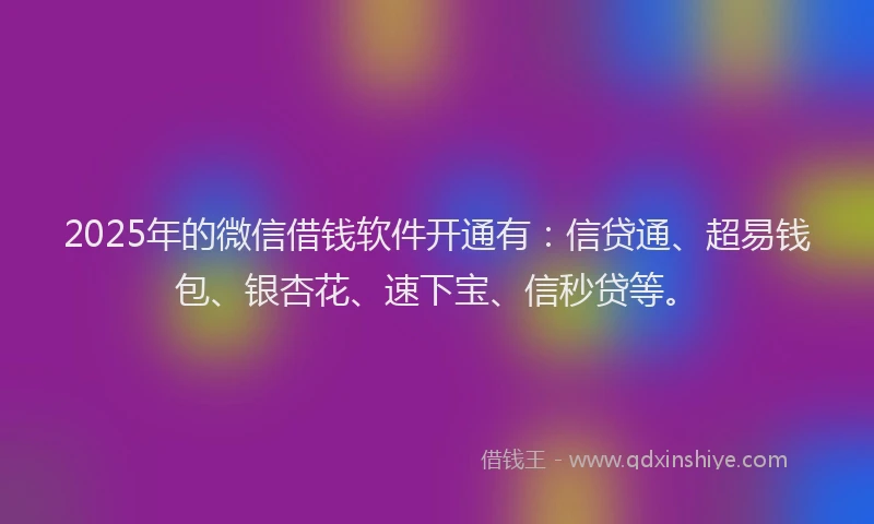 2025年的微信借钱软件开通有：信贷通、超易钱包、银杏花、速下宝、信秒贷等。