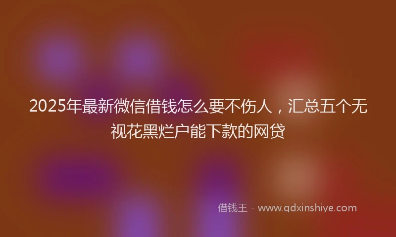 2025年最新微信借钱怎么要不伤人，汇总五个无视花黑烂户能下款的网贷