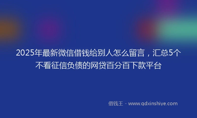 2025年最新微信借钱给别人怎么留言，汇总5个不看征信负债的网贷百分百下款平台