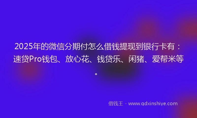 2025年的微信分期付怎么借钱提现到银行卡有：速贷Pro钱包、放心花、钱贷乐、闲猪、爱帮米等。