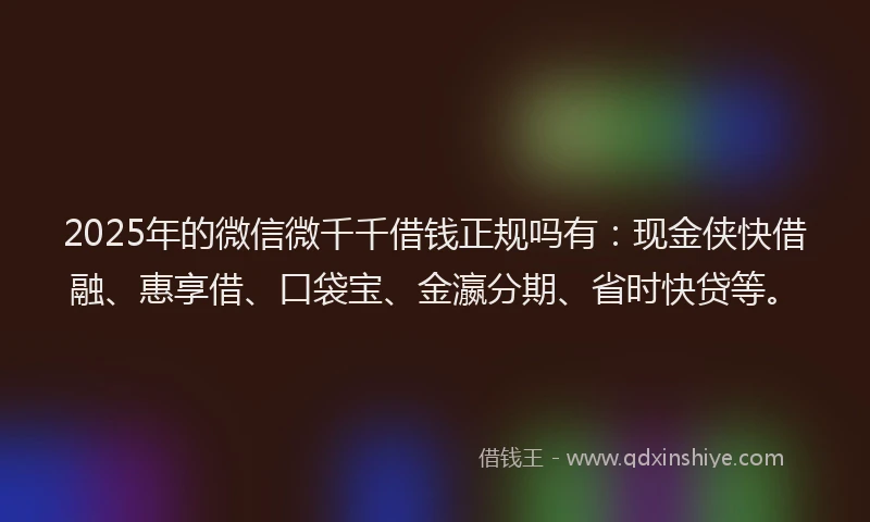 2025年的微信微千千借钱正规吗有：现金侠快借融、惠享借、口袋宝、金瀛分期、省时快贷等。